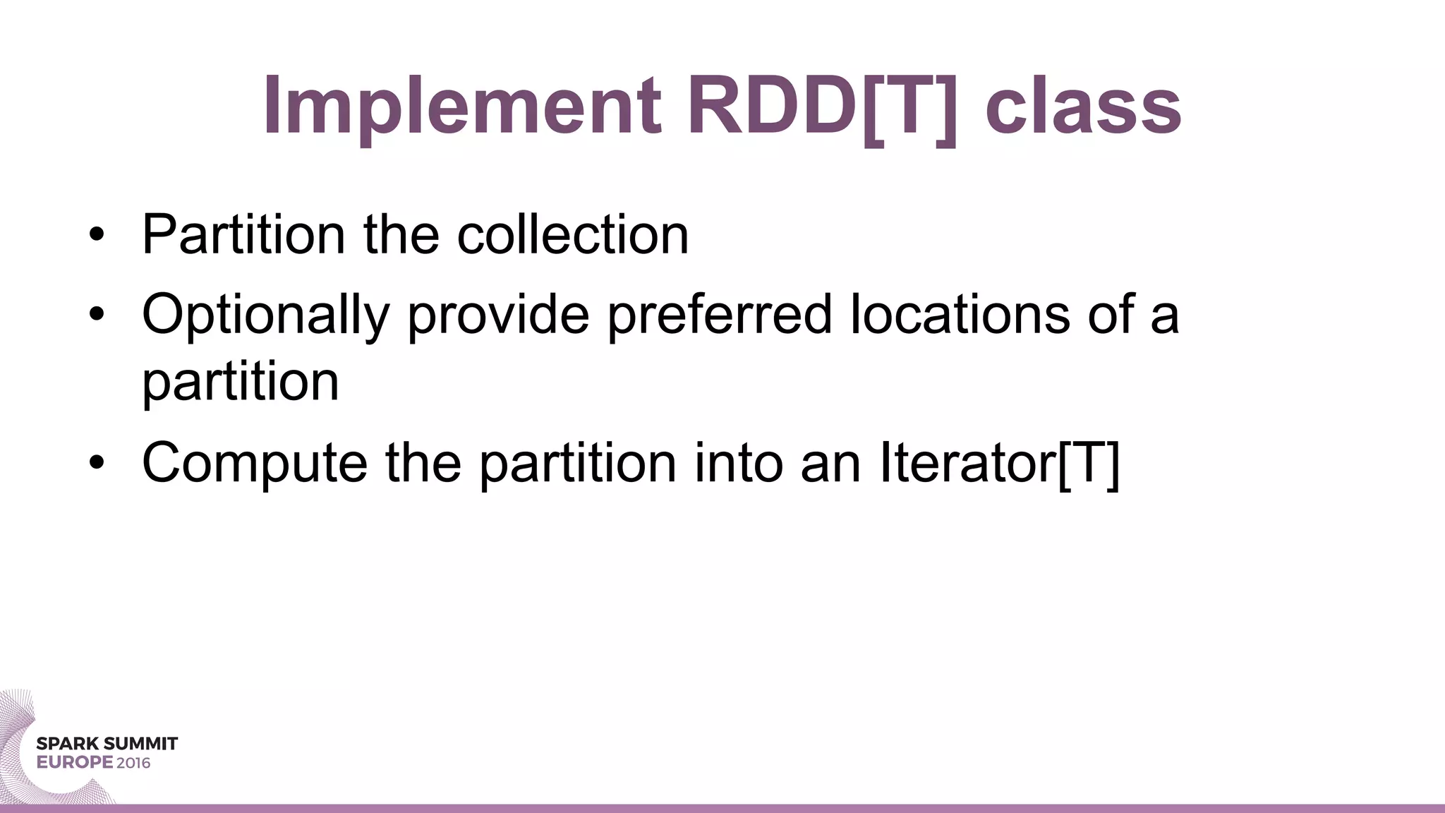 Implement RDD[T] class
•  Partition the collection
•  Optionally provide preferred locations of a
partition
•  Compute the partition into an Iterator[T]
 