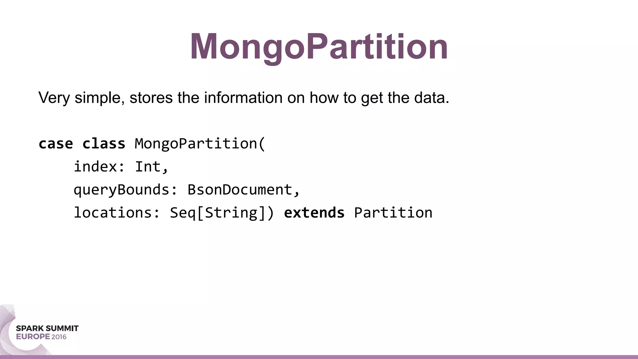 MongoPartition
Very simple, stores the information on how to get the data.
	
case	class	MongoPartition(	
				index:	Int,		
				queryBounds:	BsonDocument,		
				locations:	Seq[String])	extends	Partition	
 
