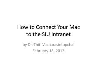 How to Connect Your Mac
   to the SIU Intranet
  by Dr. Thiti Vacharasintopchai
        February 18, 2012
 