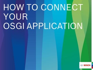 HOW TO CONNECT
YOUR
OSGI APPLICATION
 