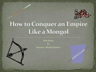 Sam Jones P5 Honors- World History How to Conquer an Empire Like a Mongol 
