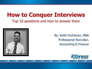 How to Conquer Interviews
Top 10 questions and how to answer them
By: Keith Fechtman, MBA
Professional Recruiter,
Accounting & Finance
 