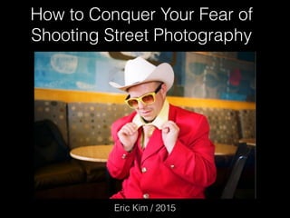 How to Conquer Your Fear of
Shooting Street Photography
Eric Kim / 2015
 