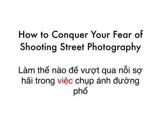 How to Conquer Your Fear of
Shooting Street Photography
Làm thế nào để vượt qua nỗi sợ
hãi trong việc chụp ảnh đường
phố
 