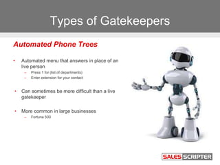 Types of Gatekeepers
Automated Phone Trees
• Automated menu that answers in place of an
live person
– Press 1 for (list of...
