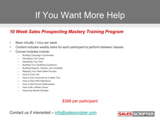 If You Want More Help
10 Week Sales Prospecting Mastery Training Program
• Meet virtually 1 hour per week
• Content includ...