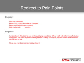 Redirect to Pain Points
Objection:
I am not interested.
We are not looking to make an changes.
We do not have budget to sp...