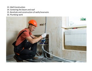 13. Wall Construction
14. Centering the beam and roof
15. Borehole and construction of wells/reservoirs
16. Plumbing work
 