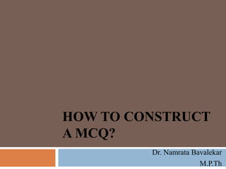 HOW TO CONSTRUCT
A MCQ?
Dr. Namrata Bavalekar
M.P.Th
 