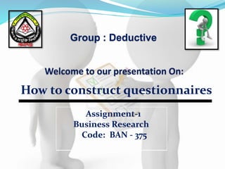 Assignment-1
Business Research
Code: BAN - 375
How to construct questionnaires
Group : Deductive
 