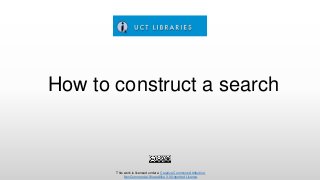 How to construct a search
This work is licensed under a Creative Commons Attribution-
NonCommercial-ShareAlike 3.0 Unported License.
 