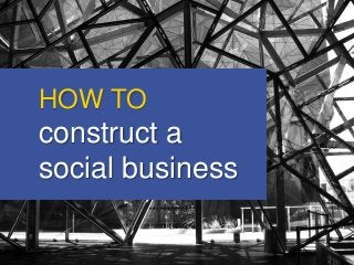 HOW TO 
construct a 
social business 
 