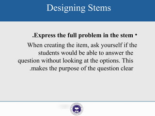 Designing Stems
•
Express the full problem in the stem
.
When creating the item, ask yourself if the
students would be able to answer the
question without looking at the options. This
makes the purpose of the question clear
.
 