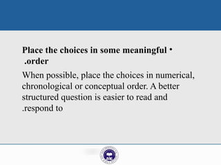 •
Place the choices in some meaningful
order
.
When possible, place the choices in numerical,
chronological or conceptual order. A better
structured question is easier to read and
respond to
.
 