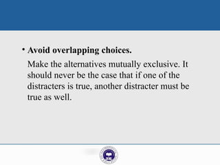 • Avoid overlapping choices.
Make the alternatives mutually exclusive. It
should never be the case that if one of the
distracters is true, another distracter must be
true as well.
 