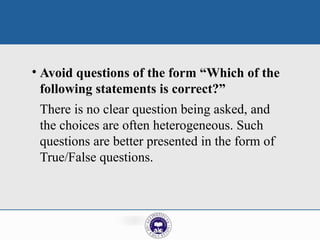 • Avoid questions of the form “Which of the
following statements is correct?”
There is no clear question being asked, and
the choices are often heterogeneous. Such
questions are better presented in the form of
True/False questions.
 