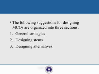 • The following suggestions for designing
MCQs are organized into three sections:
1. General strategies
2. Designing stems
3. Designing alternatives.
 