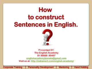 How
              to construct
          Sentences in English.


                                   Presented BY:
                              The English Academy
                                  91 88666 80407
                      englishacademybaroda@gmail.com
              Visit us at: http://indiamart.com/english-academy/

Corporate Training   │ Personality Development │ Mentoring │ Hand Holding
 