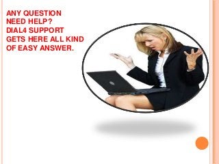 ANY QUESTION
NEED HELP?
DIAL4 SUPPORT
GETS HERE ALL KIND
OF EASY ANSWER.