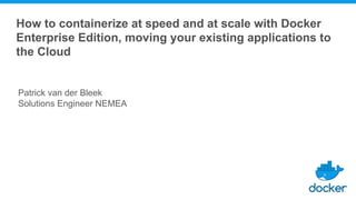 Patrick van der Bleek
Solutions Engineer NEMEA
How to containerize at speed and at scale with Docker
Enterprise Edition, moving your existing applications to
the Cloud
 