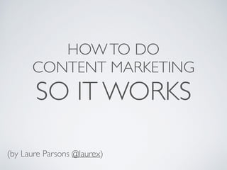 HOWTO DO
CONTENT MARKETING
SO IT WORKS
(by Laure Parsons @laurex)
 