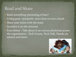  Read something interesting of late?
 A blog post, viewpoint, news item or even a book
 Share your notes with the team
 Socialize it on the Intranet
 Even Better : Talk about it on various platforms across
the organization : Tech Events, Tech Talk, Hands-on
session and more
 