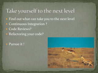  Find out what can take you to the next level
 Continuous Integration ?
 Code Reviews?
 Refactoring your code?
 Pursue it !
 