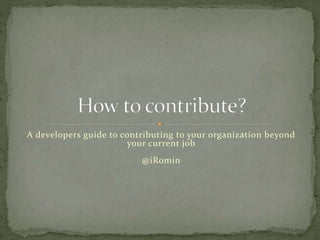 A developers guide to contributing to your organization beyond
your current job
@iRomin
 