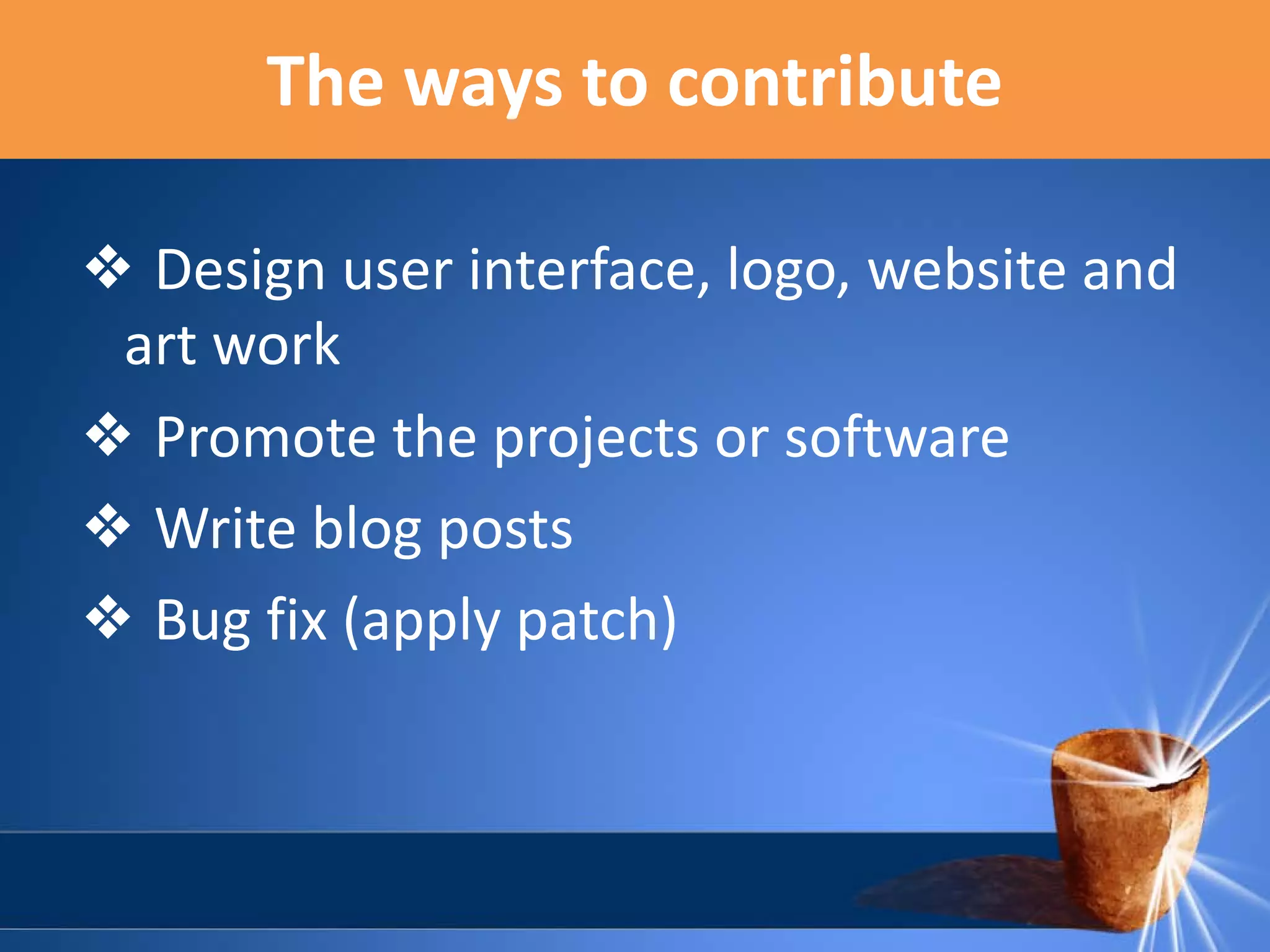 The ways to contribute
❖ Design user interface, logo, website and
art work
❖ Promote the projects or software
❖ Write blog posts
❖ Bug fix (apply patch)

 