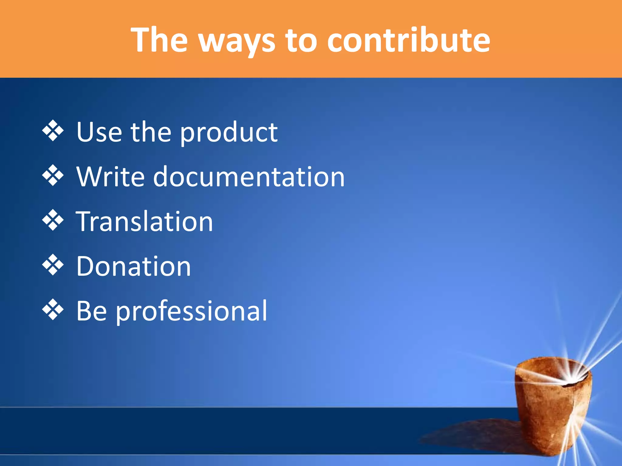 The ways to contribute
❖ Use the product
❖ Write documentation
❖ Translation
❖ Donation
❖ Be professional

 