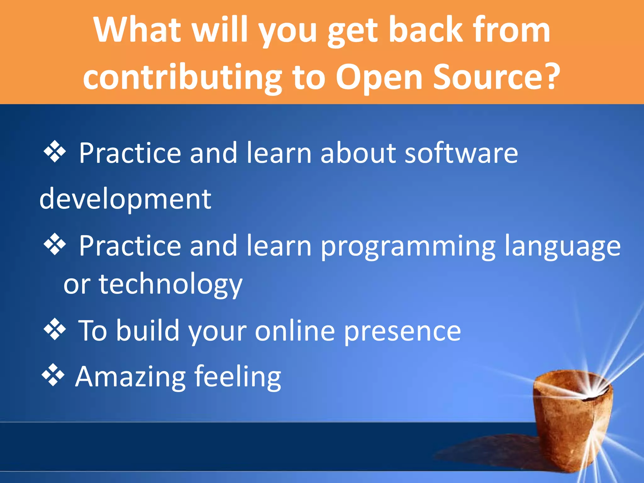 What will you get back from
contributing to Open Source?
❖ Practice and learn about software
development
❖ Practice and learn programming language
or technology
❖ To build your online presence
 Amazing feeling

 