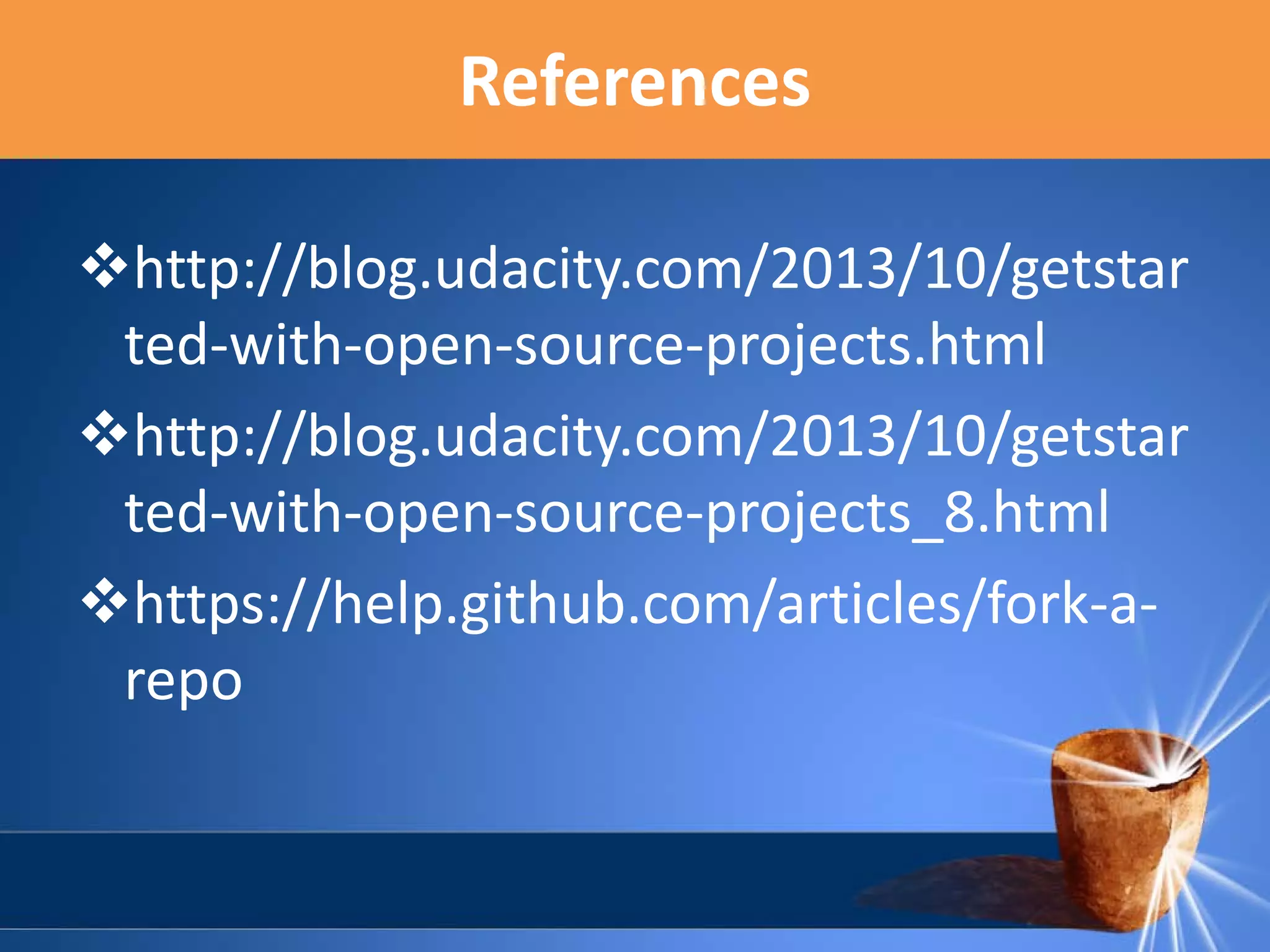 References
http://blog.udacity.com/2013/10/getstar
ted-with-open-source-projects.html
http://blog.udacity.com/2013/10/getstar
ted-with-open-source-projects_8.html
https://help.github.com/articles/fork-arepo

 