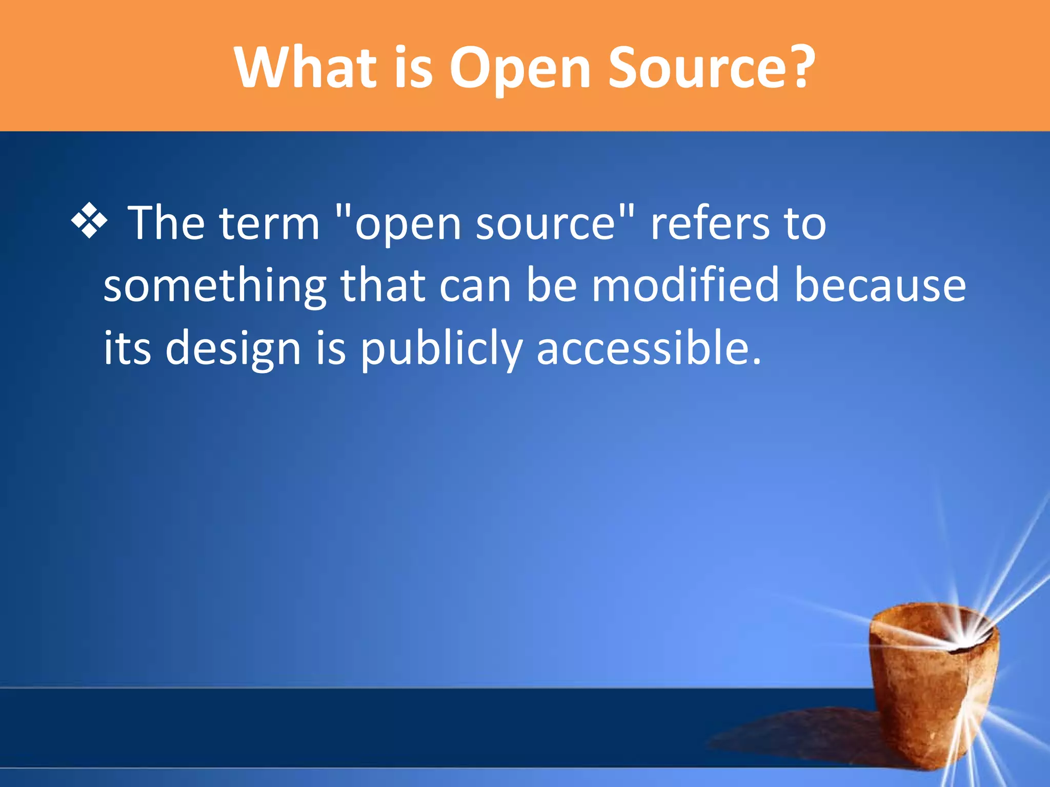 What is Open Source?
❖ The term "open source" refers to
something that can be modified because
its design is publicly accessible.

 