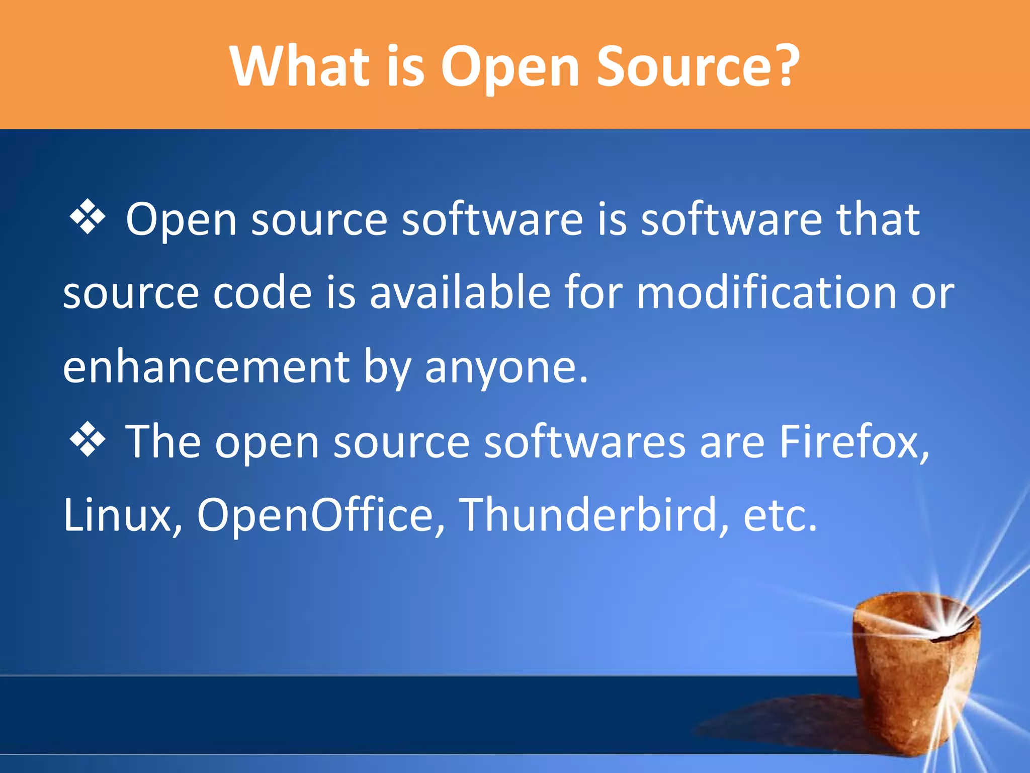 What is Open Source?
❖ Open source software is software that
source code is available for modification or
enhancement by anyone.
❖ The open source softwares are Firefox,
Linux, OpenOffice, Thunderbird, etc.

 