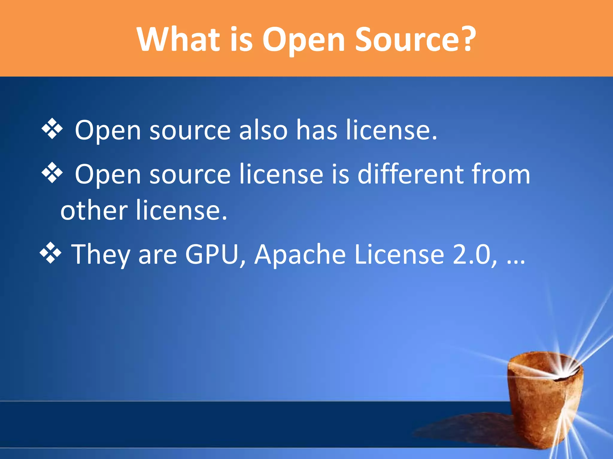 What is Open Source?
❖ Open source also has license.
❖ Open source license is different from
other license.
 They are GPU, Apache License 2.0, …

 
