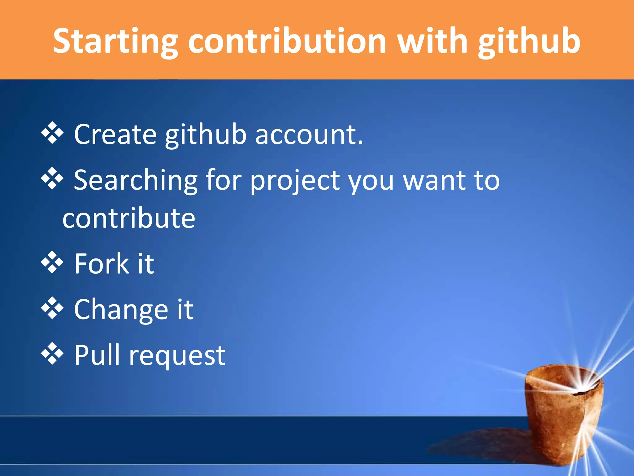 Starting contribution with github
 Create github account.
 Searching for project you want to
contribute
 Fork it
 Change it
 Pull request

 