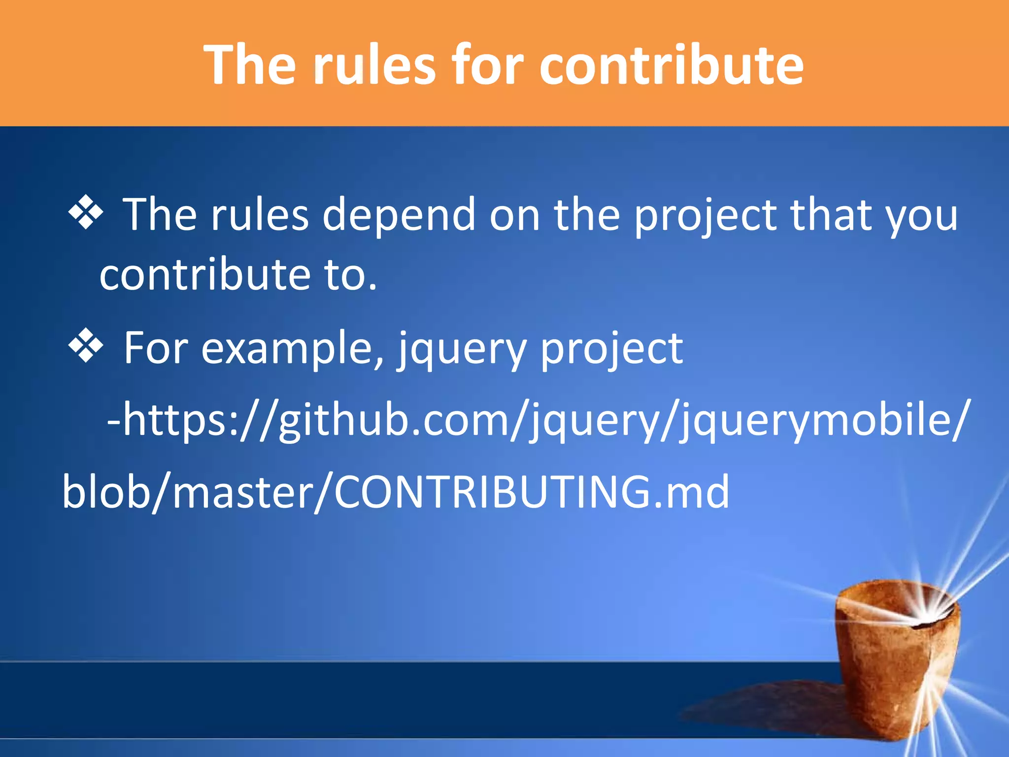The rules for contribute
❖ The rules depend on the project that you
contribute to.
❖ For example, jquery project
-https://github.com/jquery/jquerymobile/
blob/master/CONTRIBUTING.md

 