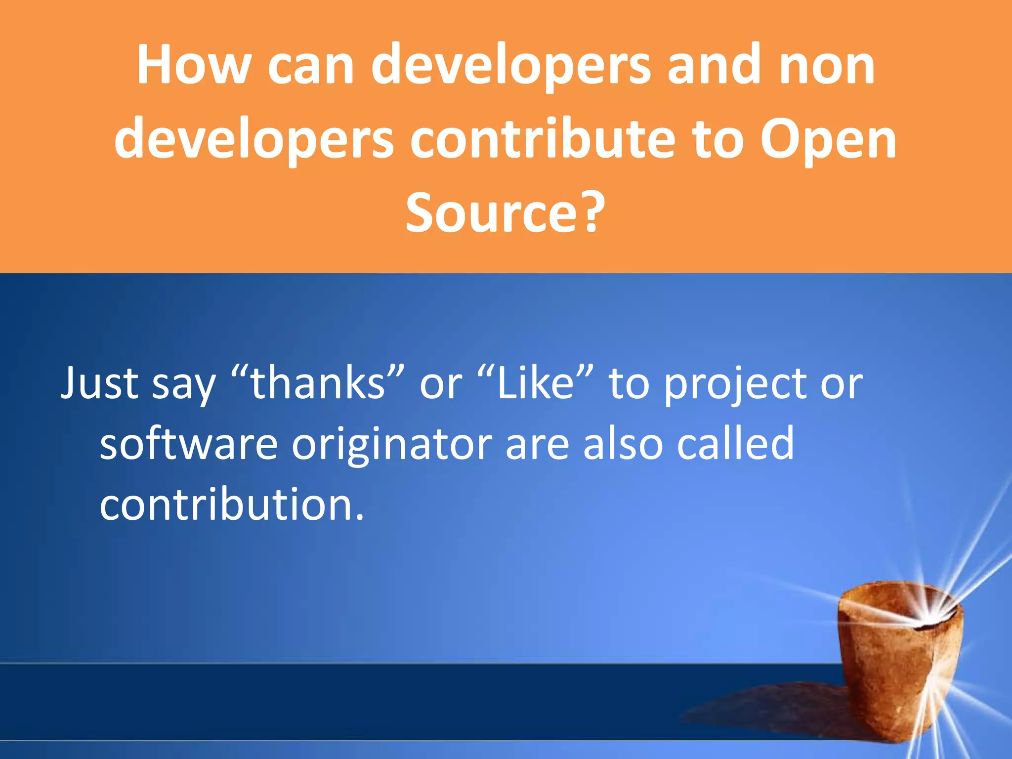 How can developers and non
developers contribute to Open
Source?
Just say “thanks” or “Like” to project or
software originator are also called
contribution.

 