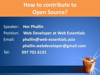 How to contribute to
Open Source?
Speaker: Hor Phallin
Position: Web Developer at Web Essentials
Email:
phallin@web-essentials.asia
phallin.webdeveloper@gmail.com
Tel:
097 701 6131

 
