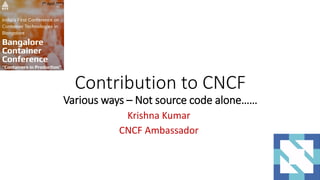 Contribution to CNCF
Various ways – Not source code alone……
Krishna Kumar
CNCF Ambassador
7th April 2017
 