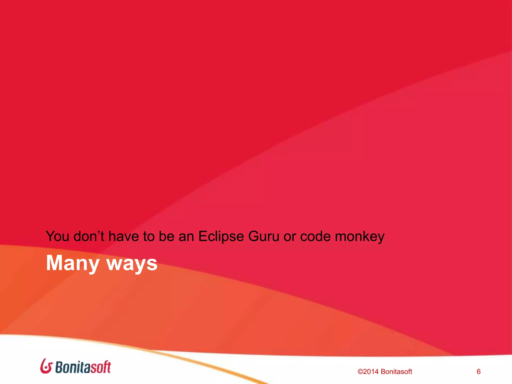 Many ways
You don’t have to be an Eclipse Guru or code monkey
©2014 Bonitasoft 6
 