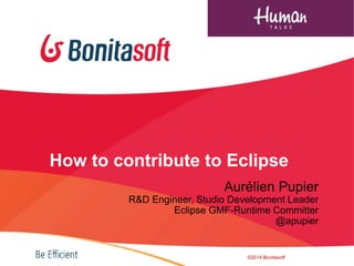 How to contribute to Eclipse
Aurélien Pupier
R&D Engineer, Studio Development Leader
Eclipse GMF-Runtime Committer
@apupier
©2014 Bonitasoft
 