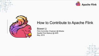 How to Contribute to Apache Flink
Bowen Li
Flink Committer, Engineer @ Alibaba
Seattle Flink Meetup @ AWS
May, 2019
 