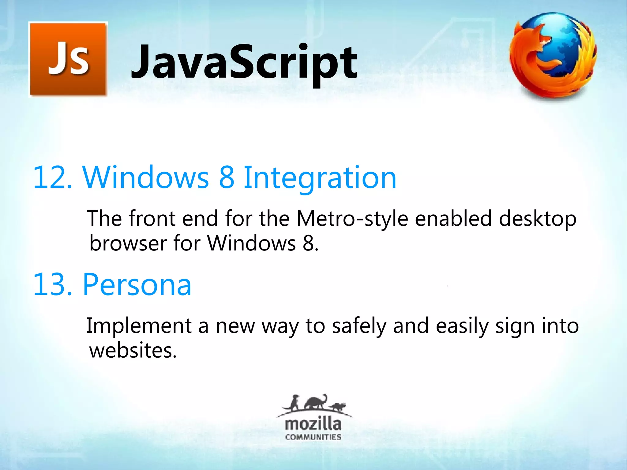 JavaScript

12. Windows 8 Integration
   The front end for the Metro-style enabled desktop
   browser for Windows 8.

13. Persona
   Implement a new way to safely and easily sign into
   websites.
 