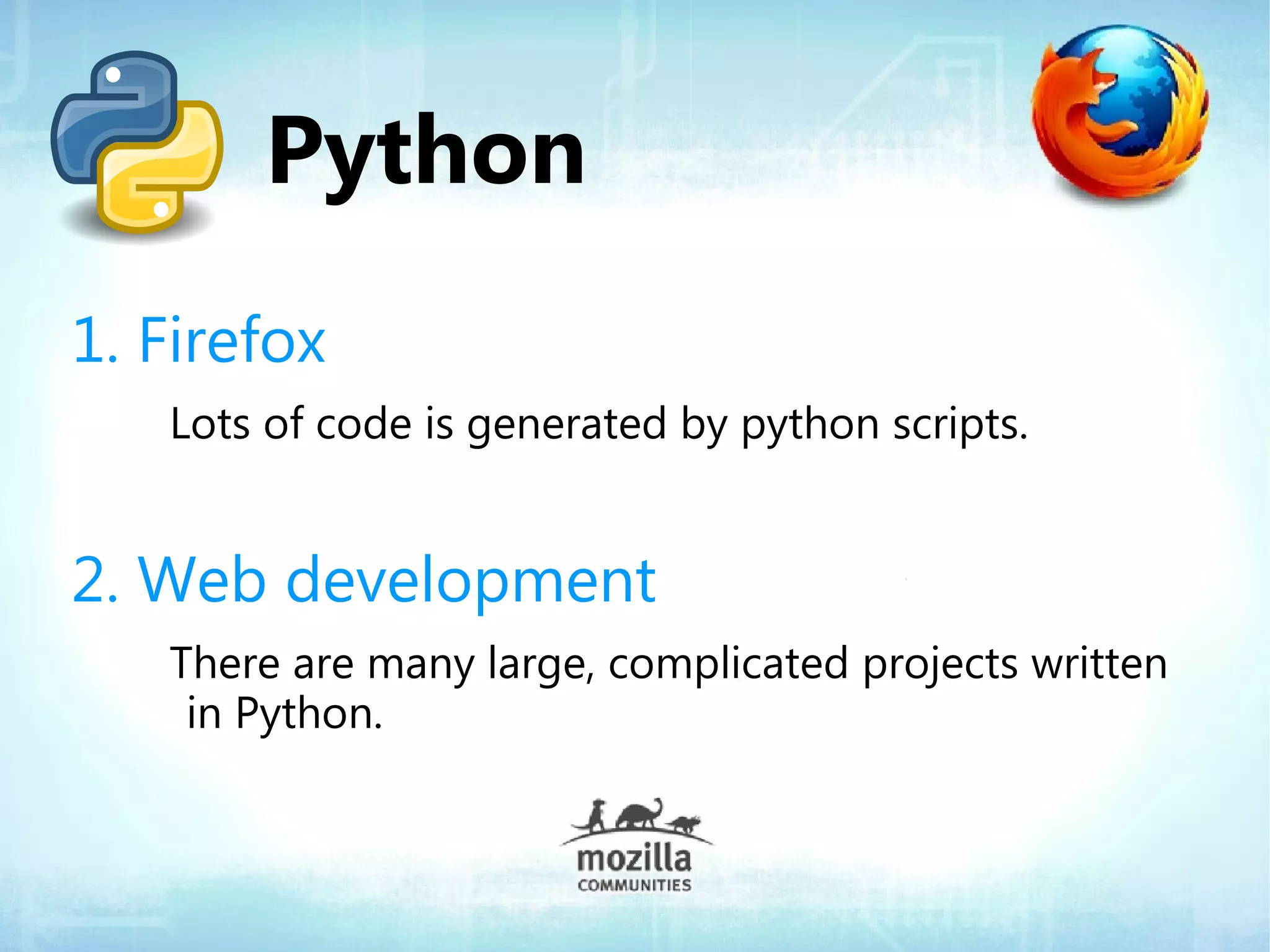 Python
1. Firefox
   Lots of code is generated by python scripts.


2. Web development
   There are many large, complicated projects written
    in Python.
 