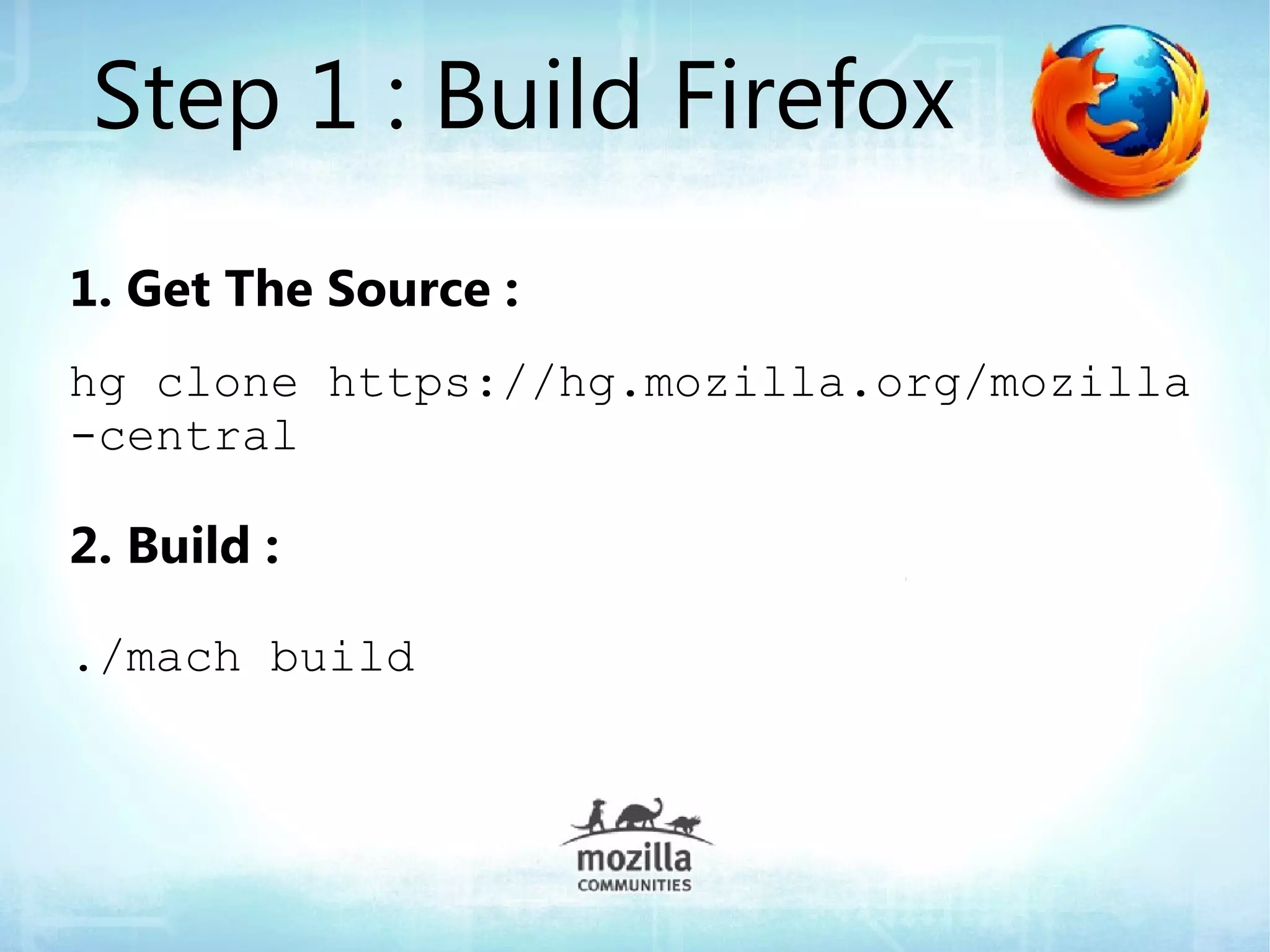 Step 1 : Build Firefox
1. Get The Source :
hg clone https://hg.mozilla.org/mozilla
-central

2. Build :

./mach build
 