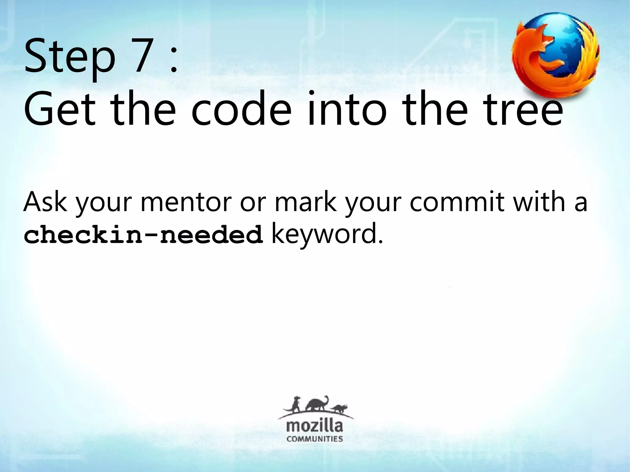 Step 7 :
Get the code into the tree
Ask your mentor or mark your commit with a
checkin-needed keyword.
 