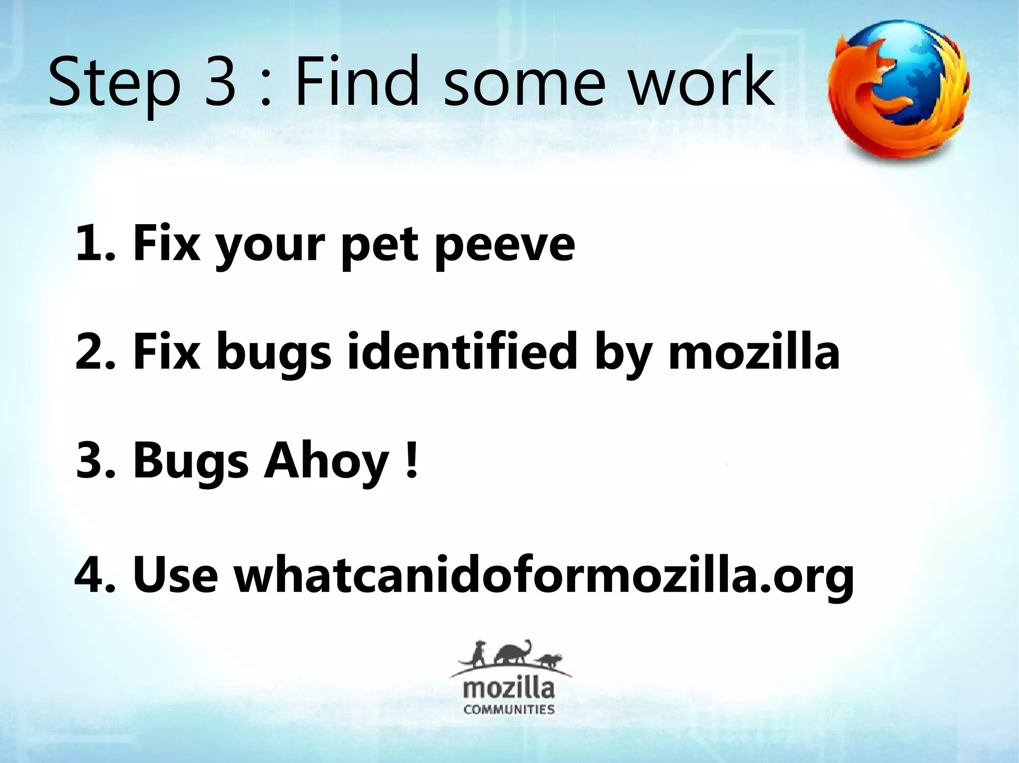 Step 3 : Find some work

1. Fix your pet peeve

2. Fix bugs identified by mozilla

3. Bugs Ahoy !

4. Use whatcanidoformozilla.org
 