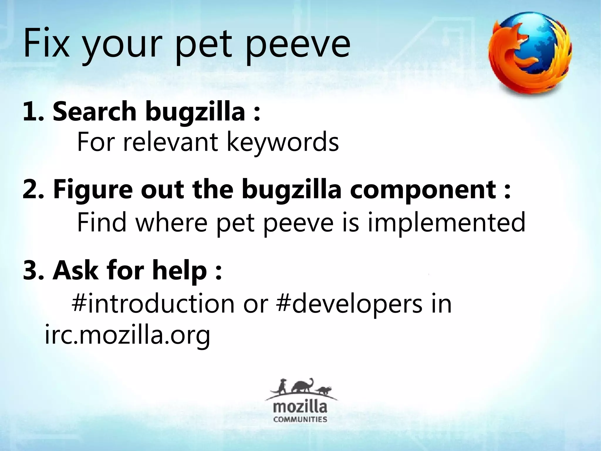 Fix your pet peeve
1. Search bugzilla :
     For relevant keywords
2. Figure out the bugzilla component :
     Find where pet peeve is implemented
3. Ask for help :
     #introduction or #developers in
  irc.mozilla.org
 