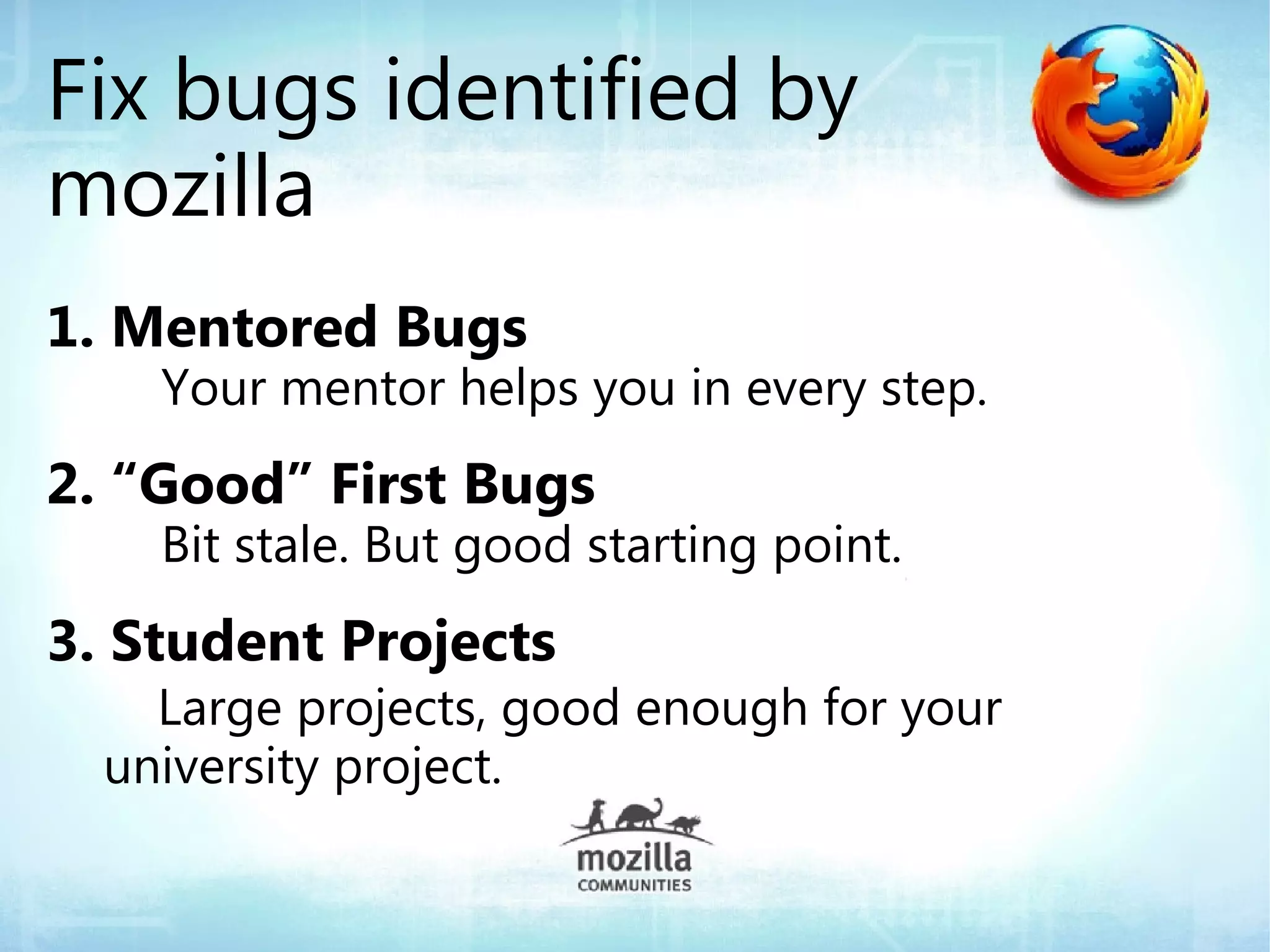Fix bugs identified by
mozilla
1. Mentored Bugs
    Your mentor helps you in every step.
2. “Good” First Bugs
    Bit stale. But good starting point.
3. Student Projects
    Large projects, good enough for your
  university project.
 
